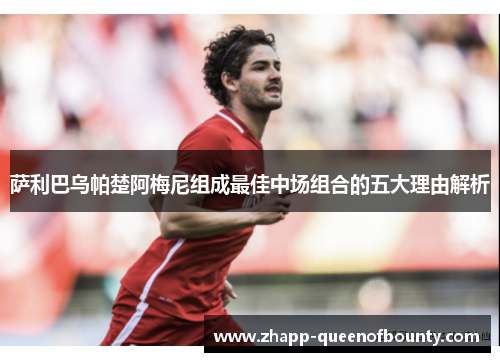 萨利巴乌帕楚阿梅尼组成最佳中场组合的五大理由解析