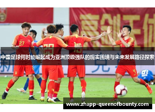 中国足球何时能崛起成为亚洲顶级强队的现实困境与未来发展路径探索