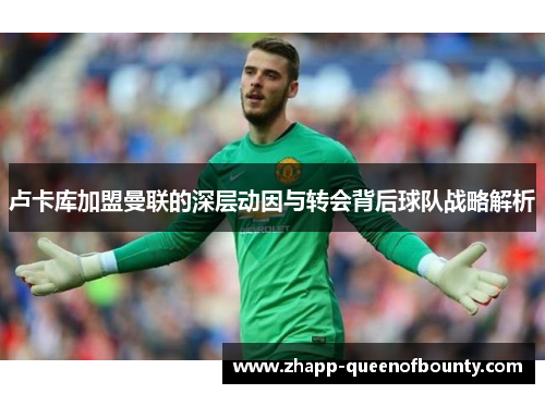 卢卡库加盟曼联的深层动因与转会背后球队战略解析 卢卡库加盟曼联的深层动因与转会背后球队战略解析