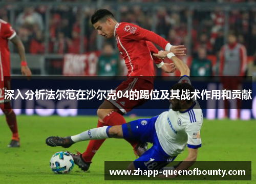 深入分析法尔范在沙尔克04的踢位及其战术作用和贡献 深入分析法尔范在沙尔克04的踢位及其战术作用和贡献