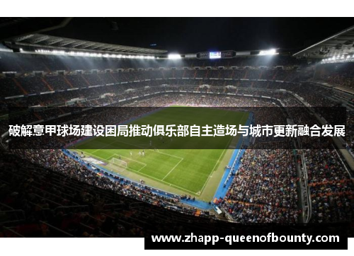 破解意甲球场建设困局推动俱乐部自主造场与城市更新融合发展