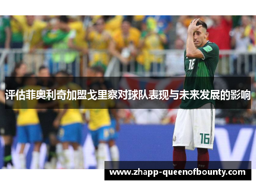 评估菲奥利奇加盟戈里察对球队表现与未来发展的影响