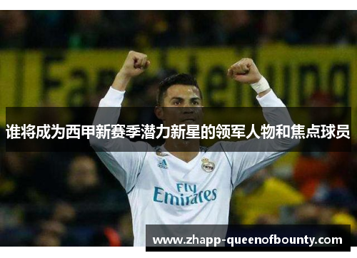 谁将成为西甲新赛季潜力新星的领军人物和焦点球员 谁将成为西甲新赛季潜力新星的领军人物和焦点球员