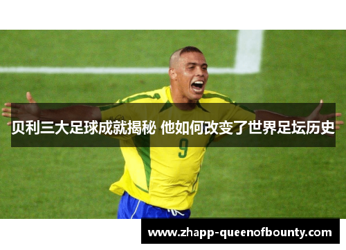 贝利三大足球成就揭秘 他如何改变了世界足坛历史 贝利三大足球成就揭秘 他如何改变了世界足坛历史