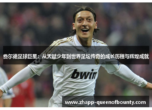 费尔德足球巨星:从天赋少年到世界足坛传奇的成长历程与辉煌成就 费尔德足球巨星:从天赋少年到世界足坛传奇的成长历程与辉煌成就