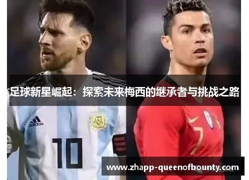 足球新星崛起:探索未来梅西的继承者与挑战之路 足球新星崛起:探索未来梅西的继承者与挑战之路