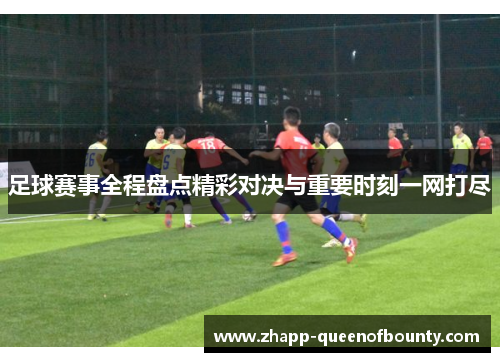 足球赛事全程盘点精彩对决与重要时刻一网打尽