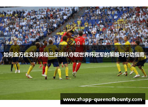如何全方位支持英格兰足球队夺取世界杯冠军的策略与行动指南 如何全方位支持英格兰足球队夺取世界杯冠军的策略与行动指南