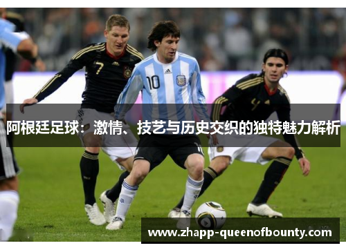 阿根廷足球：激情、技艺与历史交织的独特魅力解析
