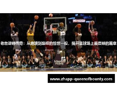 老詹逆转传奇：从绝境到巅峰的惊世一役，揭开篮球场上最震撼的篇章