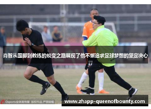 肖智从国脚到教练的蜕变之路展现了他不懈追求足球梦想的坚定决心