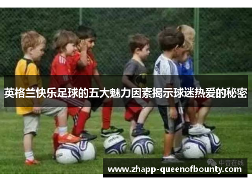 英格兰快乐足球的五大魅力因素揭示球迷热爱的秘密