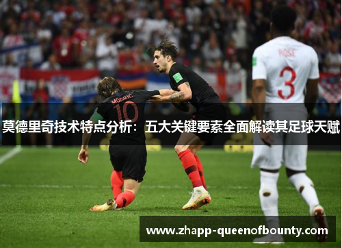 莫德里奇技术特点分析：五大关键要素全面解读其足球天赋