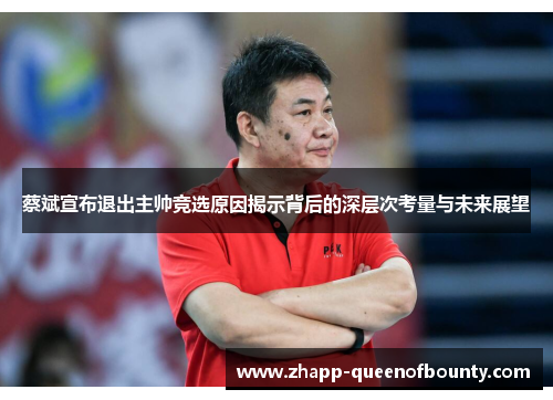 蔡斌宣布退出主帅竞选原因揭示背后的深层次考量与未来展望 蔡斌宣布退出主帅竞选原因揭示背后的深层次考量与未来展望