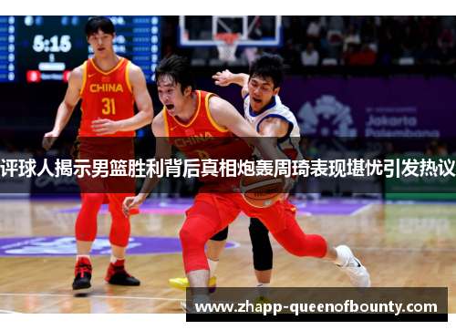 评球人揭示男篮胜利背后真相炮轰周琦表现堪忧引发热议 评球人揭示男篮胜利背后真相炮轰周琦表现堪忧引发热议