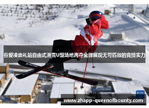 谷爱凌崇礼站自由式滑雪U型场地再夺金牌展现无可匹敌的竞技实力