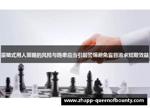 豪赌式用人策略的风险与隐患应当引起警惕避免盲目追求短期效益