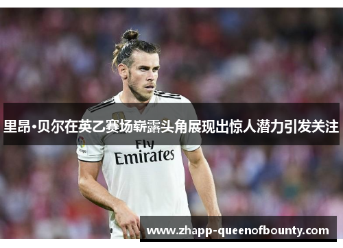 里昂·贝尔在英乙赛场崭露头角展现出惊人潜力引发关注