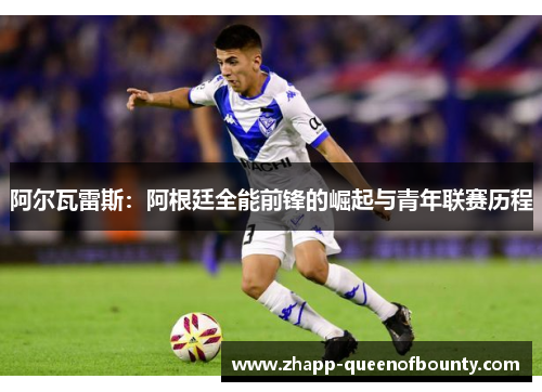 阿尔瓦雷斯:阿根廷全能前锋的崛起与青年联赛历程 阿尔瓦雷斯:阿根廷全能前锋的崛起与青年联赛历程