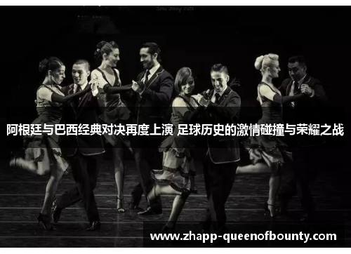 阿根廷与巴西经典对决再度上演 足球历史的激情碰撞与荣耀之战