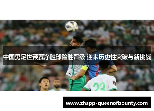 中国男足世预赛净胜球险胜晋级 迎来历史性突破与新挑战 中国男足世预赛净胜球险胜晋级 迎来历史性突破与新挑战