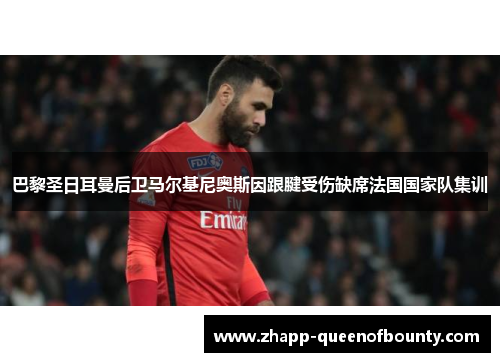 巴黎圣日耳曼后卫马尔基尼奥斯因跟腱受伤缺席法国国家队集训 巴黎圣日耳曼后卫马尔基尼奥斯因跟腱受伤缺席法国国家队集训