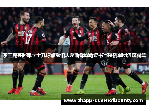 索兰克英超单季十九球点燃伯恩茅斯锋线奇迹书写樱桃军团进攻篇章 索兰克英超单季十九球点燃伯恩茅斯锋线奇迹书写樱桃军团进攻篇章