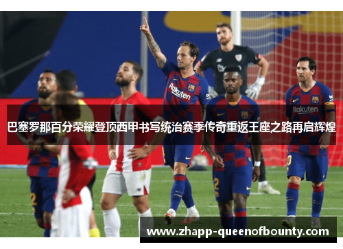 巴塞罗那百分荣耀登顶西甲书写统治赛季传奇重返王座之路再启辉煌