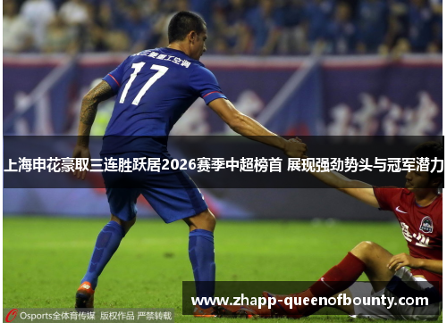上海申花豪取三连胜跃居2026赛季中超榜首 展现强劲势头与冠军潜力 上海申花豪取三连胜跃居2026赛季中超榜首 展现强劲势头与冠军潜力