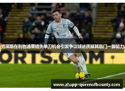 努涅斯在利物浦屡错失单刀机会引发争议球迷质疑其临门一脚能力 努涅斯在利物浦屡错失单刀机会引发争议球迷质疑其临门一脚能力