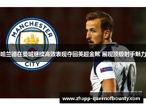 哈兰德在曼城继续高效表现夺回英超金靴 展现顶级射手魅力 哈兰德在曼城继续高效表现夺回英超金靴 展现顶级射手魅力