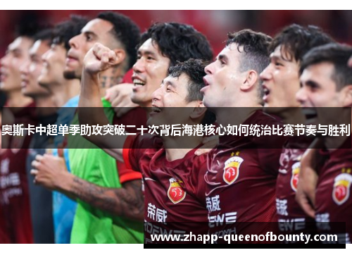 奥斯卡中超单季助攻突破二十次背后海港核心如何统治比赛节奏与胜利